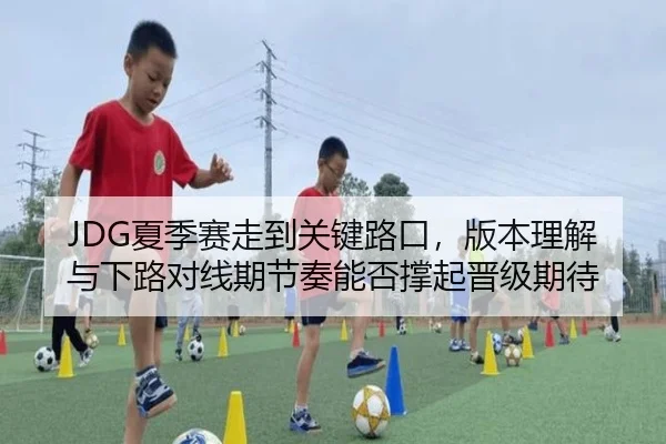 JDG夏季赛走到关键路口，版本理解与下路对线期节奏能否撑起晋级期待